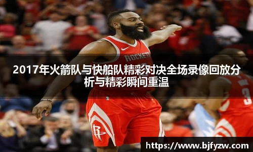 2017年火箭队与快船队精彩对决全场录像回放分析与精彩瞬间重温