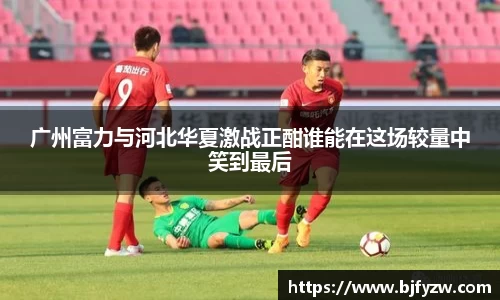 广州富力与河北华夏激战正酣谁能在这场较量中笑到最后