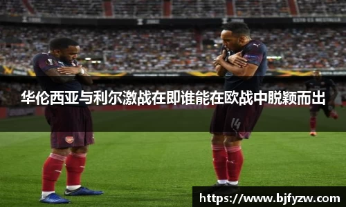 华伦西亚与利尔激战在即谁能在欧战中脱颖而出