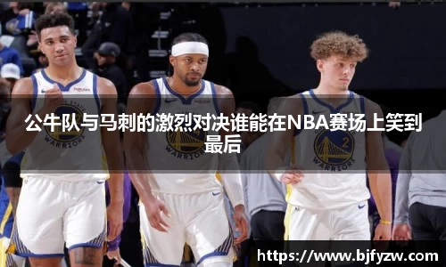 公牛队与马刺的激烈对决谁能在NBA赛场上笑到最后