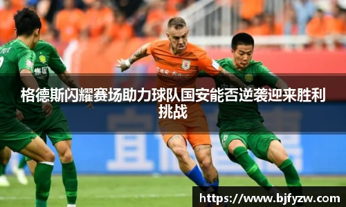 格德斯闪耀赛场助力球队国安能否逆袭迎来胜利挑战