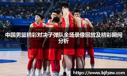 中国男篮精彩对决子弹队全场录像回放及精彩瞬间分析