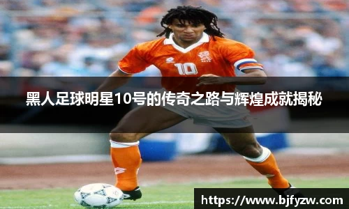 黑人足球明星10号的传奇之路与辉煌成就揭秘