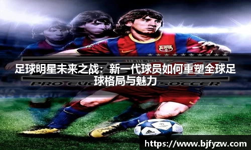 足球明星未来之战：新一代球员如何重塑全球足球格局与魅力