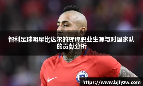 智利足球明星比达尔的辉煌职业生涯与对国家队的贡献分析