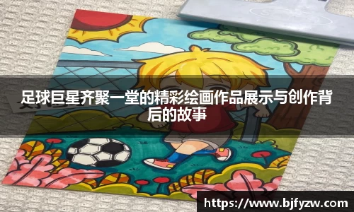 足球巨星齐聚一堂的精彩绘画作品展示与创作背后的故事