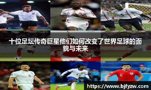 十位足坛传奇巨星他们如何改变了世界足球的面貌与未来