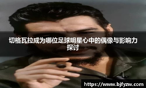 切格瓦拉成为哪位足球明星心中的偶像与影响力探讨