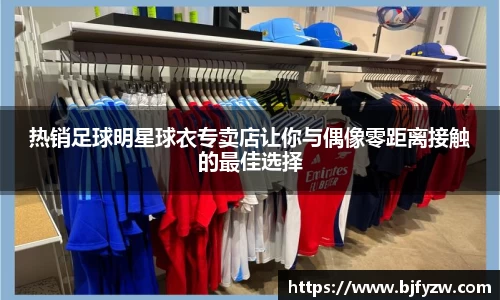 热销足球明星球衣专卖店让你与偶像零距离接触的最佳选择