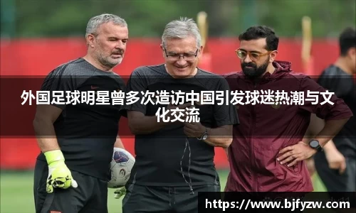 外国足球明星曾多次造访中国引发球迷热潮与文化交流