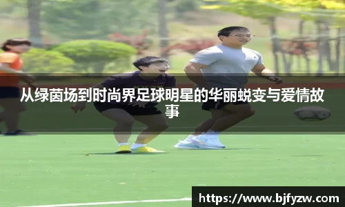 从绿茵场到时尚界足球明星的华丽蜕变与爱情故事