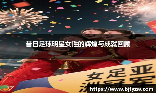 昔日足球明星女性的辉煌与成就回顾